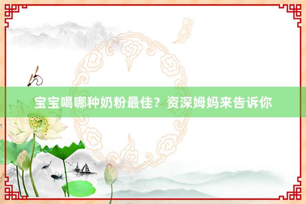 宝宝喝哪种奶粉最佳？资深姆妈来告诉你