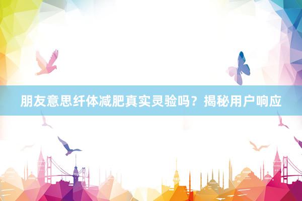朋友意思纤体减肥真实灵验吗？揭秘用户响应