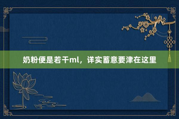 奶粉便是若干ml，详实蓄意要津在这里